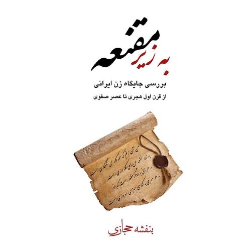 به زیر مقنعه؛ بررسی جایگاه زن ایرانی از قرن اول هجری تا عصر صفوی
